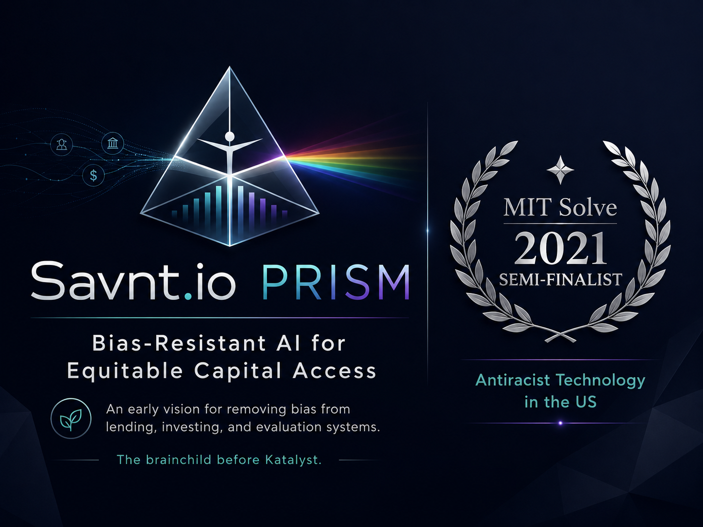 Savnt.io PRISM — Bias-Resistant AI for Equitable Capital Access. MIT Solve 2021 Semi-Finalist, Antiracist Technology in the US. The brainchild before Katalyst.
